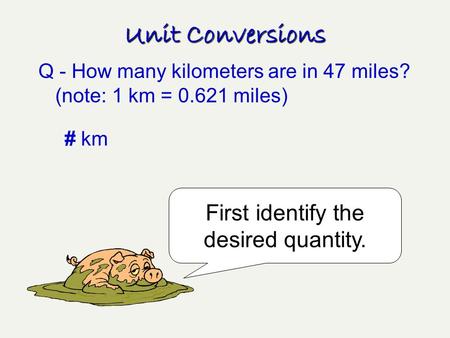 Unit Conversions Q - How many kilometers are in 47 miles? (note: 1 km = 0.621 miles) First identify the desired quantity. # km.