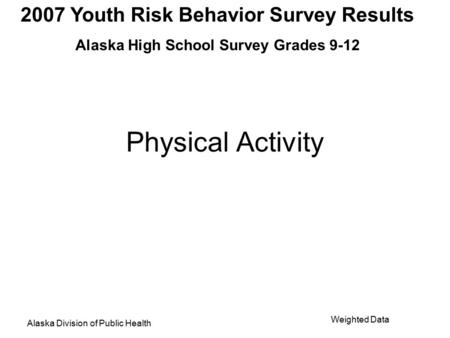 2007 Youth Risk Behavior Survey Results Alaska High School Survey Grades 9-12 Alaska Division of Public Health Weighted Data Physical Activity.