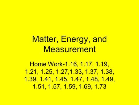 Matter, Energy, and Measurement Home Work-1.16, 1.17, 1.19, 1.21, 1.25, 1.27,1.33, 1.37, 1.38, 1.39, 1.41, 1.45, 1.47, 1.48, 1.49, 1.51, 1.57, 1.59, 1.69,