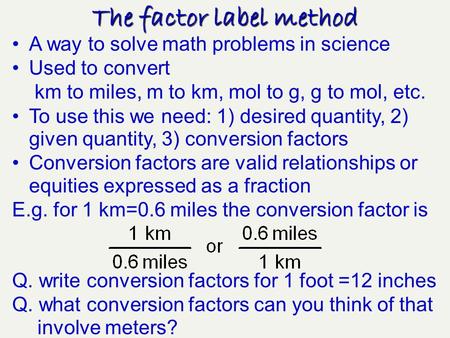 A way to solve math problems in science Used to convert km to miles, m to km, mol to g, g to mol, etc. To use this we need: 1) desired quantity, 2) given.