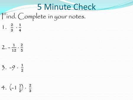 5 Minute Check Find. Complete in your notes. 1. 2 3 · 1 4 2. - 1 12 · 2 5 3. -9 · 1 2 4. (-1 1 2 ) · 2 3.