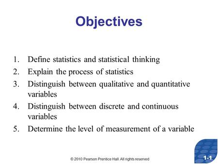 © 2010 Pearson Prentice Hall. All rights reserved 1-1 Objectives 1.Define statistics and statistical thinking 2.Explain the process of statistics 3.Distinguish.