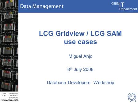 CERN IT Department CH-1211 Genève 23 Switzerland www.cern.ch/i t LCG Gridview / LCG SAM use cases Miguel Anjo 8 th July 2008 Database Developers’ Workshop.