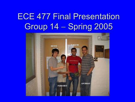 ECE 477 Final Presentation Group 14  Spring 2005 BENNY PARICHEY RAKESH ANUBHAV.