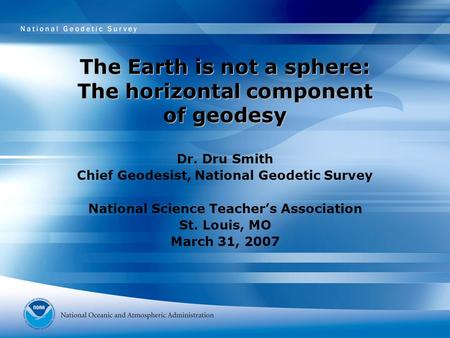 The Earth is not a sphere: The horizontal component of geodesy Dr. Dru Smith Chief Geodesist, National Geodetic Survey National Science Teacher’s Association.