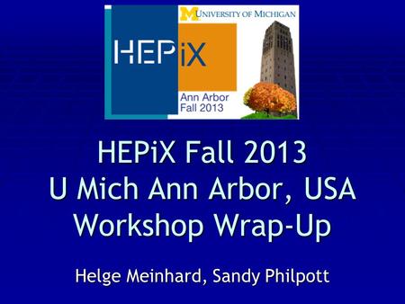 HEPiX Fall 2013 U Mich Ann Arbor, USA Workshop Wrap-Up Helge Meinhard, Sandy Philpott.