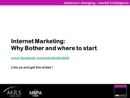 Behaviour changing – market intelligence Internet Marketing: Why Bother and where to start www.facebook.com/onswitchfootfall Like us and get the slides.