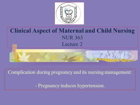 Complication during pregnancy and its nursing management: - Pregnancy induces hypertension. Clinical Aspect of Maternal and Child Nursing NUR 363 Lecture.