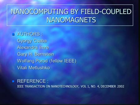 NANOCOMPUTING BY FIELD-COUPLED NANOMAGNETS n AUTHORS : Gyorgy Csaba Alexandra Imre Gary H. Bernstein Wolfang Porod (fellow IEEE) Vitali Metlushko n REFERENCE.