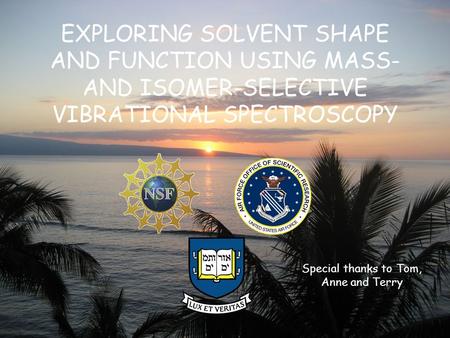 EXPLORING SOLVENT SHAPE AND FUNCTION USING MASS- AND ISOMER-SELECTIVE VIBRATIONAL SPECTROSCOPY Special thanks to Tom, Anne and Terry.