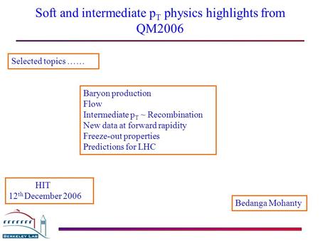 Bedanga Mohanty Soft and intermediate p T physics highlights from QM2006 Baryon production Flow Intermediate p T ~ Recombination New data at forward rapidity.
