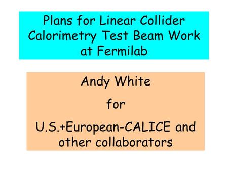 Plans for Linear Collider Calorimetry Test Beam Work at Fermilab Andy White for U.S.+European-CALICE and other collaborators.