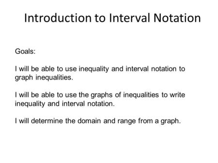Introduction to Interval Notation Goals: I will be able to use inequality and interval notation to graph inequalities. I will be able to use the graphs.