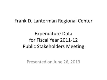 Frank D. Lanterman Regional Center Expenditure Data for Fiscal Year 2011-12 Public Stakeholders Meeting Presented on June 26, 2013.