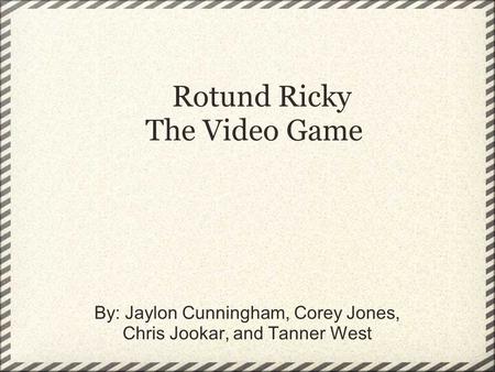 Rotund Ricky The Video Game By: Jaylon Cunningham, Corey Jones, Chris Jookar, and Tanner West.
