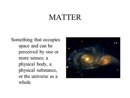 MATTER Something that occupies space and can be perceived by one or more senses; a physical body, a physical substance, or the universe as a whole.