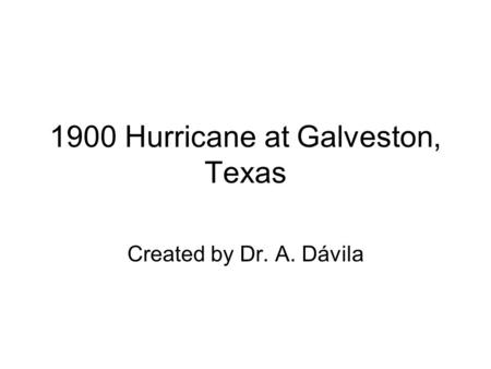 1900 Hurricane at Galveston, Texas Created by Dr. A. Dávila.