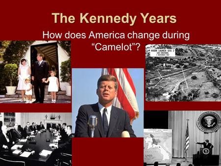 The Kennedy Years How does America change during “Camelot”?