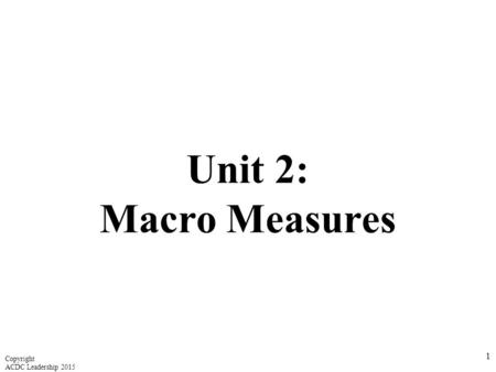 Unit 2: Macro Measures 1 Copyright ACDC Leadership 2015.