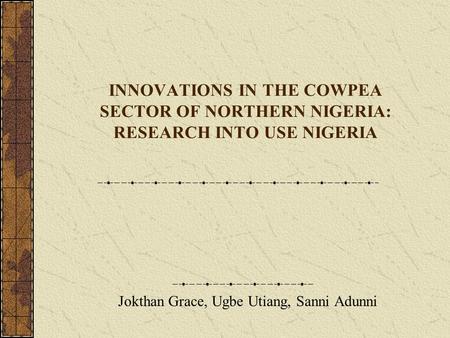 INNOVATIONS IN THE COWPEA SECTOR OF NORTHERN NIGERIA: RESEARCH INTO USE NIGERIA Jokthan Grace, Ugbe Utiang, Sanni Adunni.