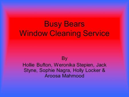 Busy Bears Window Cleaning Service By Hollie Bufton, Weronika Stepien, Jack Styne, Sophie Nagra, Holly Locker & Aroosa Mahmood.