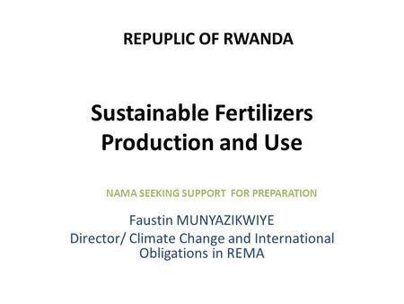 Sustainable Fertilizers Production and Use Faustin MUNYAZIKWIYE Director/ Climate Change and International Obligations in REMA REPUPLIC OF RWANDA NAMA.