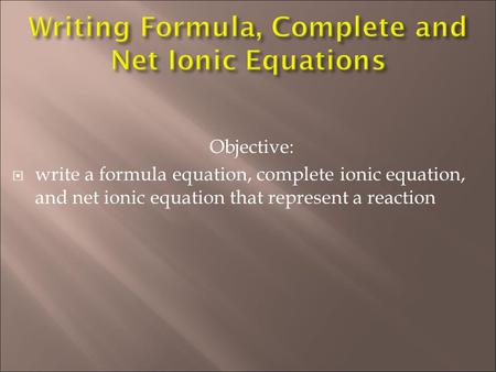 Objective:  write a formula equation, complete ionic equation, and net ionic equation that represent a reaction.