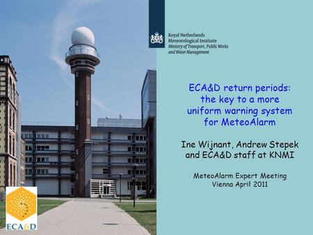 ECA&D return periods: the key to a more uniform warning system for MeteoAlarm Ine Wijnant, Andrew Stepek and ECA&D staff at KNMI MeteoAlarm Expert Meeting.