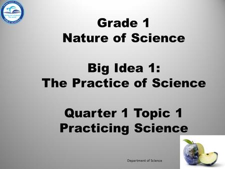 Grade 1 Nature of Science Big Idea 1: The Practice of Science Quarter 1 Topic 1 Practicing Science Department of Science.