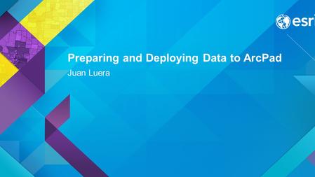 Preparing and Deploying Data to ArcPad Juan Luera.