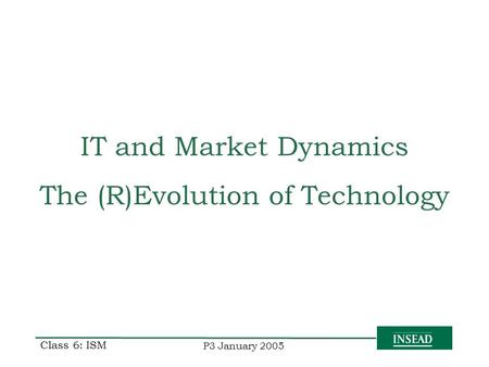 P3 January 2005 Class 6: ISM IT and Market Dynamics The (R)Evolution of Technology.