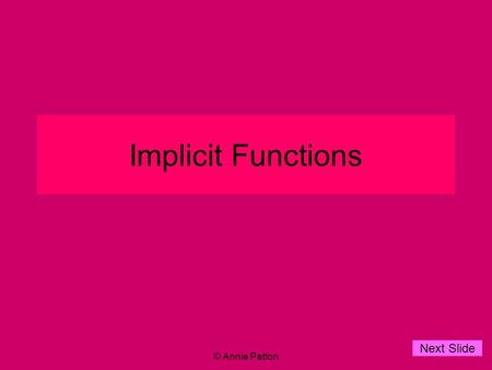 © Annie Patton Implicit Functions Next Slide. © Annie Patton Aim of Lesson Next Slide To establish, what is an Implicit Function and how to differentiate.