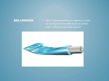 What happens when you squeeze a tube of toothpaste from the bottom of the tube? Why do you think that is? BELLRINGER.