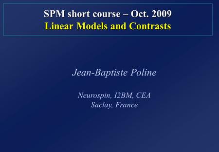 SPM short course – Oct. 2009 Linear Models and Contrasts Jean-Baptiste Poline Neurospin, I2BM, CEA Saclay, France.