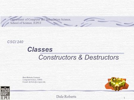 Dale Roberts 1 Classes Constructors & Destructors Department of Computer and Information Science, School of Science, IUPUI Dale Roberts, Lecturer Computer.