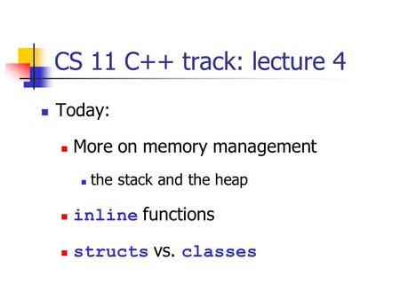 CS 11 C++ track: lecture 4 Today: More on memory management the stack and the heap inline functions structs vs. classes.