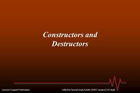 Learners Support Publications edited by Taranjit singh Aulakh, BGIET sangrur,CSE deptt Constructors and Destructors.