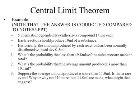 Central Limit Theorem Example: (NOTE THAT THE ANSWER IS CORRECTED COMPARED TO NOTES5.PPT) –5 chemists independently synthesize a compound 1 time each.