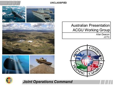 Joint Operations Command Australian Presentation ACGU Working Group UNCLASSIFIED Allan Deacon JCTC.