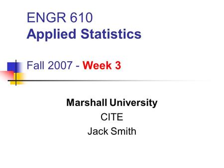 ENGR 610 Applied Statistics Fall 2007 - Week 3 Marshall University CITE Jack Smith.