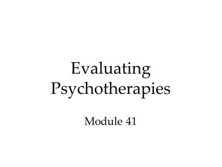 Evaluating Psychotherapies Module 41. Therapy Evaluating Psychotherapies  Is Psychotherapy Effective?  The Relative Effectiveness of Different Therapies.