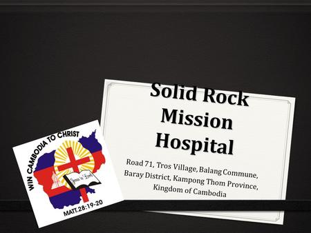 Solid Rock Mission Hospital Road 71, Tros Village, Balang Commune, Baray District, Kampong Thom Province, Kingdom of Cambodia.