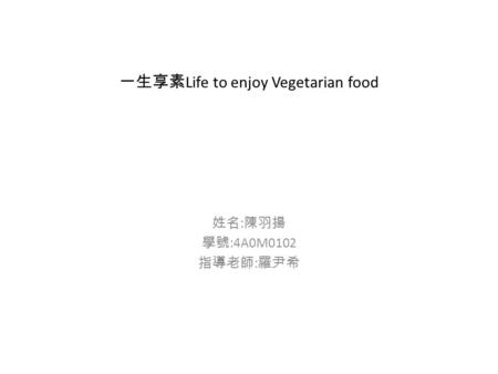 一生享素 Life to enjoy Vegetarian food 姓名 : 陳羽揚 學號 :4A0M0102 指導老師 : 羅尹希.