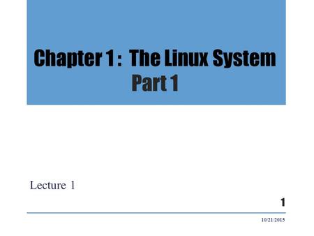 Chapter 1 : The Linux System Part 1 Lecture 1 10/21/2015 1.