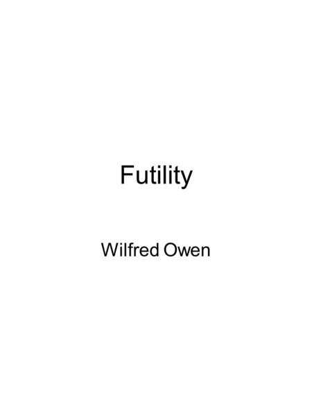 Futility Wilfred Owen. Futility (noun) 1.pointlessness – a lack of usefulness or effectiveness 2.pointless action - an action that has no use, purpose.