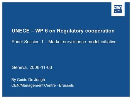 UNECE – WP 6 on Regulatory cooperation Panel Session 1 – Market surveillance model initiative Geneva, 2008-11-03 By Guido De Jongh CEN/Management Centre.