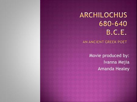 Movie produced by: Ivanna Mejia Amanda Healey. W HO IS A RCHILOCHUS ? Archilochus was born approximately in 675 B.C. and died in battle about 634 B.C.