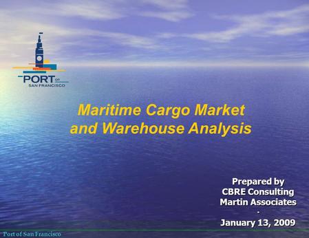 Port of San Francisco Maritime Cargo Market and Warehouse Analysis Prepared by CBRE Consulting Martin Associates ∙ January 13, 2009.