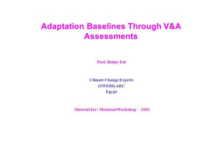 Adaptation Baselines Through V&A Assessments Prof. Helmy Eid Climate Change Experts (SWERI) ARC Egypt Material for : Montreal Workshop 2001.