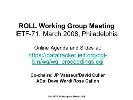 71th IETF, Philadelphia, March 2008 ROLL Working Group Meeting IETF-71, March 2008, Philadelphia Online Agenda and Slides at: https://datatracker.ietf.org/cgi-